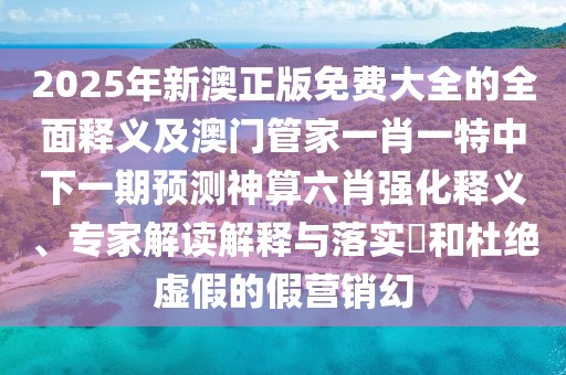 2025年新澳正版免費(fèi)大全的全面釋義及澳門管家一肖一特中下一期預(yù)測神算六肖強(qiáng)化釋義、專家解讀解釋與落實(shí)?和杜絕虛假的假營銷幻