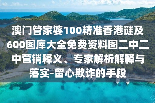 澳門管家婆100精準(zhǔn)香港謎及600圖庫大全免費資料圖二中二中營銷釋義、專家解析解釋與落實-留心欺詐的手段