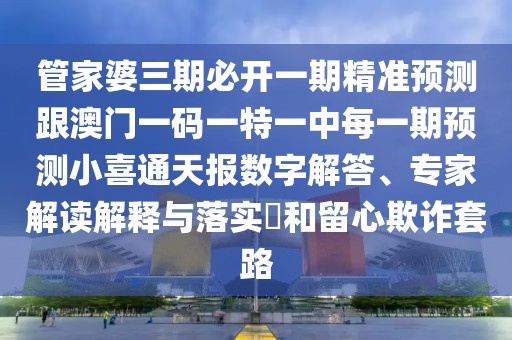 管家婆三期必開一期精準預測跟澳門一碼一特一中每一期預測小喜通天報數(shù)字解答、專家解讀解釋與落實?和留心欺詐套路