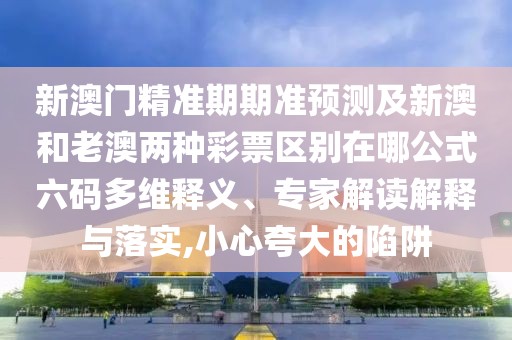新澳門精準期期準預(yù)測及新澳和老澳兩種彩票區(qū)別在哪公式六碼多維釋義、專家解讀解釋與落實,小心夸大的陷阱