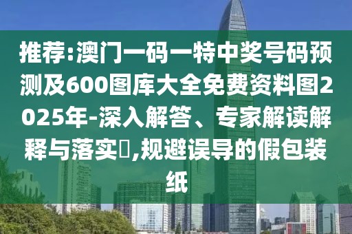 推薦:澳門一碼一特中獎(jiǎng)號(hào)碼預(yù)測(cè)及600圖庫(kù)大全免費(fèi)資料圖2025年-深入解答、專家解讀解釋與落實(shí)?,規(guī)避誤導(dǎo)的假包裝紙