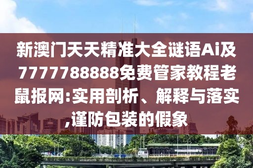 新澳門天天精準大全謎語Ai及7777788888免費管家教程老鼠報網(wǎng):實用剖析、解釋與落實,謹防包裝的假象