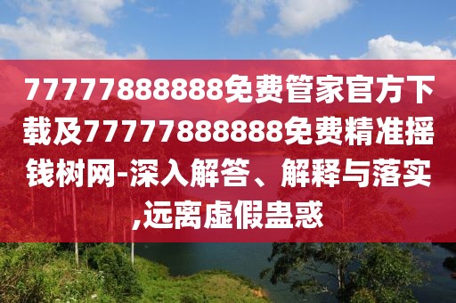 77777888888免費管家官方下載及77777888888免費精準搖錢樹網(wǎng)-深入解答、解釋與落實,遠離虛假蠱惑