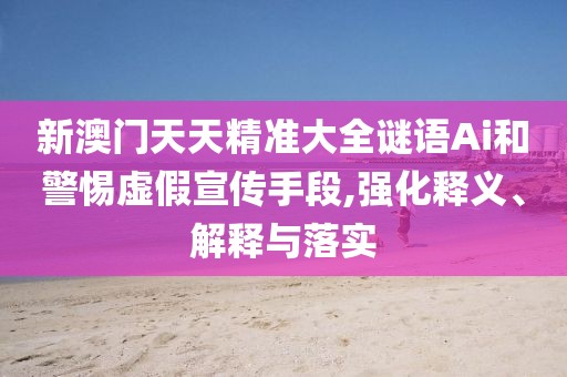 新澳門天天精準大全謎語Ai和警惕虛假宣傳手段,強化釋義、解釋與落實