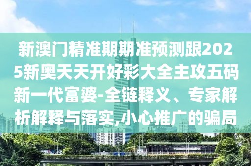 新澳門精準(zhǔn)期期準(zhǔn)預(yù)測(cè)跟2025新奧天天開好彩大全主攻五碼新一代富婆-全鏈釋義、專家解析解釋與落實(shí),小心推廣的騙局