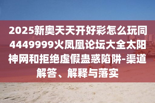 2025新奧天天開(kāi)好彩怎么玩同4449999火鳳凰論壇大全太陽(yáng)神網(wǎng)和拒絕虛假蠱惑陷阱-渠道解答、解釋與落實(shí)