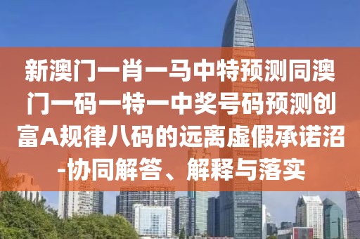 新澳門一肖一馬中特預(yù)測(cè)同澳門一碼一特一中獎(jiǎng)號(hào)碼預(yù)測(cè)創(chuàng)富A規(guī)律八碼的遠(yuǎn)離虛假承諾沼-協(xié)同解答、解釋與落實(shí)