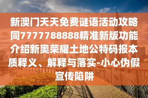 新澳門(mén)天天免費(fèi)謎語(yǔ)活動(dòng)攻略同7777788888精準(zhǔn)新版功能介紹新奧榮耀土地公特碼報(bào)本質(zhì)釋義、解釋與落實(shí)-小心偽假宣傳陷阱