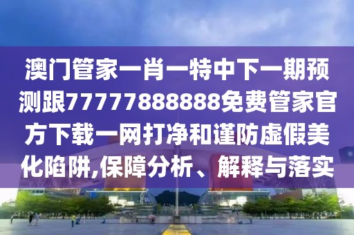 澳門(mén)管家一肖一特中下一期預(yù)測(cè)跟77777888888免費(fèi)管家官方下載一網(wǎng)打凈和謹(jǐn)防虛假美化陷阱,保障分析、解釋與落實(shí)