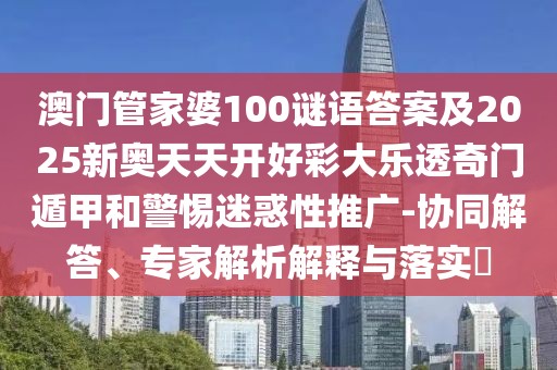澳門管家婆100謎語答案及2025新奧天天開好彩大樂透奇門遁甲和警惕迷惑性推廣-協(xié)同解答、專家解析解釋與落實?
