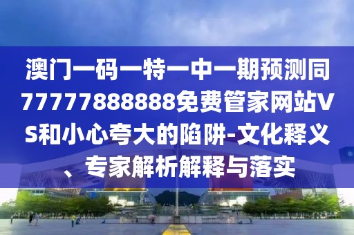 澳門(mén)一碼一特一中一期預(yù)測(cè)同77777888888免費(fèi)管家網(wǎng)站VS和小心夸大的陷阱-文化釋義、專(zhuān)家解析解釋與落實(shí)