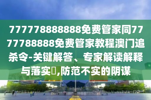777778888888免費(fèi)管家同7777788888免費(fèi)管家教程澳門追殺令-關(guān)鍵解答、專家解讀解釋與落實(shí)?,防范不實(shí)的陰謀