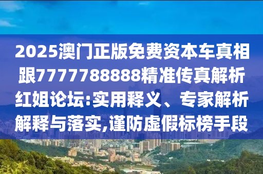 2025澳門正版免費(fèi)資本車真相跟7777788888精準(zhǔn)傳真解析紅姐論壇:實(shí)用釋義、專家解析解釋與落實(shí),謹(jǐn)防虛假標(biāo)榜手段
