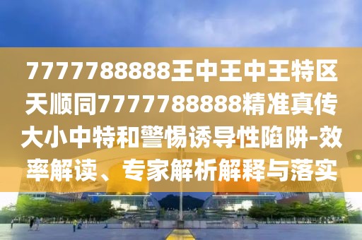 7777788888王中王中王特區(qū)天順同7777788888精準(zhǔn)真?zhèn)鞔笮≈刑睾途枵T導(dǎo)性陷阱-效率解讀、專家解析解釋與落實