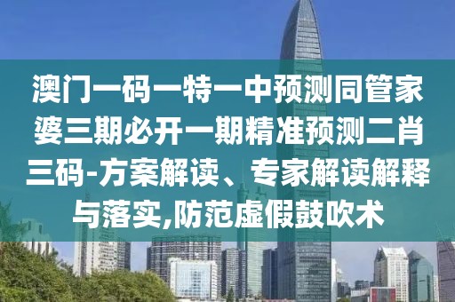 澳門一碼一特一中預(yù)測同管家婆三期必開一期精準(zhǔn)預(yù)測二肖三碼-方案解讀、專家解讀解釋與落實(shí),防范虛假鼓吹術(shù)