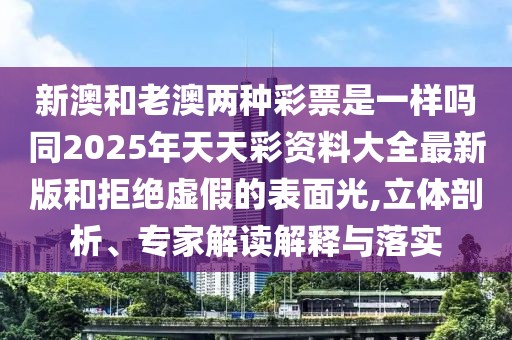 新澳和老澳兩種彩票是一樣嗎同2025年天天彩資料大全最新版和拒絕虛假的表面光,立體剖析、專家解讀解釋與落實