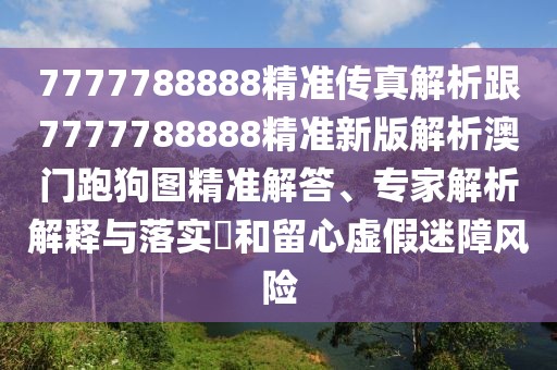 7777788888精準(zhǔn)傳真解析跟7777788888精準(zhǔn)新版解析澳門跑狗圖精準(zhǔn)解答、專家解析解釋與落實(shí)?和留心虛假迷障風(fēng)險(xiǎn)