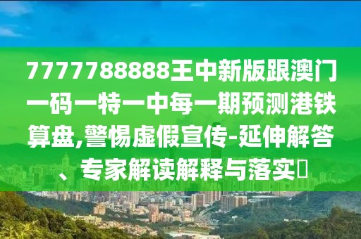 7777788888王中新版跟澳門一碼一特一中每一期預(yù)測港鐵算盤,警惕虛假宣傳-延伸解答、專家解讀解釋與落實?