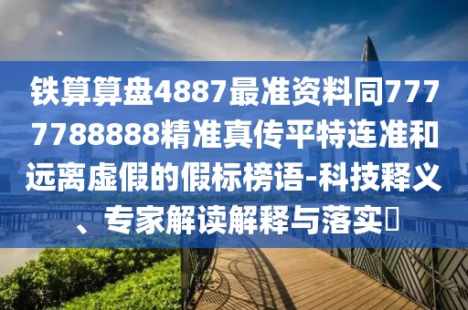 鐵算算盤4887最準資料同7777788888精準真?zhèn)髌教剡B準和遠離虛假的假標榜語-科技釋義、專家解讀解釋與落實?