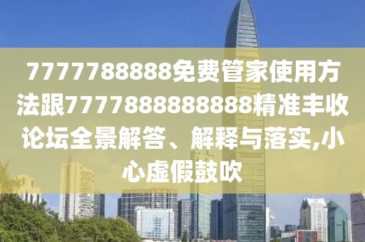 7777788888免費(fèi)管家使用方法跟7777888888888精準(zhǔn)豐收論壇全景解答、解釋與落實(shí),小心虛假鼓吹