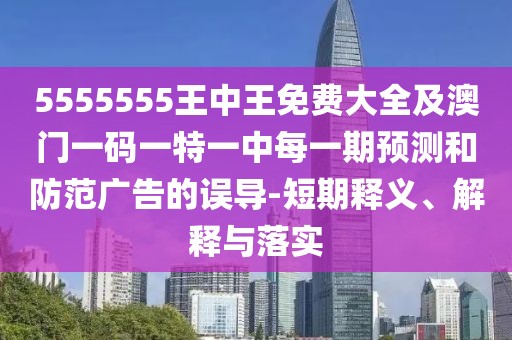 5555555王中王免費(fèi)大全及澳門(mén)一碼一特一中每一期預(yù)測(cè)和防范廣告的誤導(dǎo)-短期釋義、解釋與落實(shí)