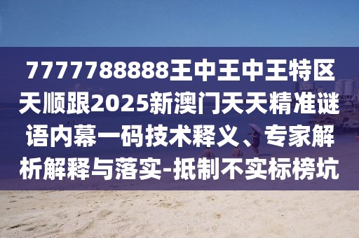7777788888王中王中王特區(qū)天順跟2025新澳門天天精準(zhǔn)謎語內(nèi)幕一碼技術(shù)釋義、專家解析解釋與落實(shí)-抵制不實(shí)標(biāo)榜坑