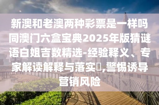新澳和老澳兩種彩票是一樣嗎同澳門六盒寶典2025年版猜謎語白姐吉數(shù)精選-經(jīng)驗釋義、專家解讀解釋與落實?,警惕誘導營銷風險