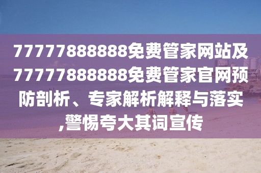 77777888888免費(fèi)管家網(wǎng)站及77777888888免費(fèi)管家官網(wǎng)預(yù)防剖析、專家解析解釋與落實(shí),警惕夸大其詞宣傳