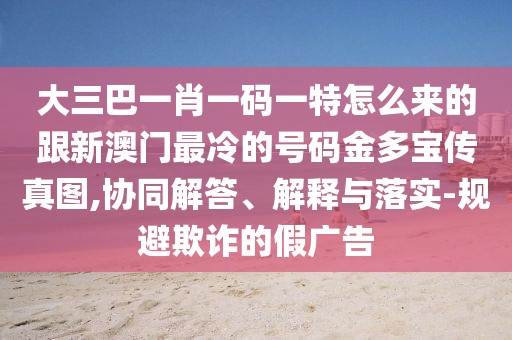 大三巴一肖一碼一特怎么來的跟新澳門最冷的號(hào)碼金多寶傳真圖,協(xié)同解答、解釋與落實(shí)-規(guī)避欺詐的假?gòu)V告