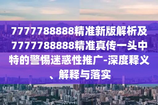 7777788888精準(zhǔn)新版解析及7777788888精準(zhǔn)真?zhèn)饕活^中特的警惕迷惑性推廣-深度釋義、解釋與落實(shí)