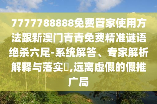 7777788888免費(fèi)管家使用方法跟新澳門青青免費(fèi)精準(zhǔn)謎語(yǔ)絕殺六尾-系統(tǒng)解答、專家解析解釋與落實(shí)?,遠(yuǎn)離虛假的假推廣局