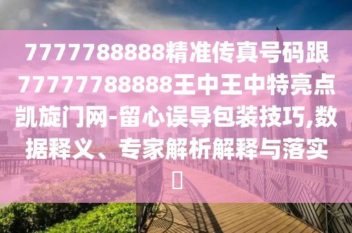 7777788888精準(zhǔn)傳真號碼跟77777788888王中王中特亮點凱旋門網(wǎng)-留心誤導(dǎo)包裝技巧,數(shù)據(jù)釋義、專家解析解釋與落實?