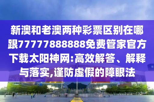 新澳和老澳兩種彩票區(qū)別在哪跟77777888888免費(fèi)管家官方下載太陽(yáng)神網(wǎng):高效解答、解釋與落實(shí),謹(jǐn)防虛假的障眼法