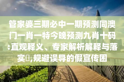 管家婆三期必中一期預(yù)測(cè)同澳門一肖一特今晚預(yù)測(cè)九肖十碼:直觀釋義、專家解析解釋與落實(shí)?,規(guī)避誤導(dǎo)的假宣傳困