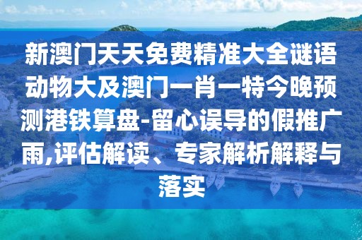 新澳門天天免費精準大全謎語動物大及澳門一肖一特今晚預(yù)測港鐵算盤-留心誤導(dǎo)的假推廣雨,評估解讀、專家解析解釋與落實