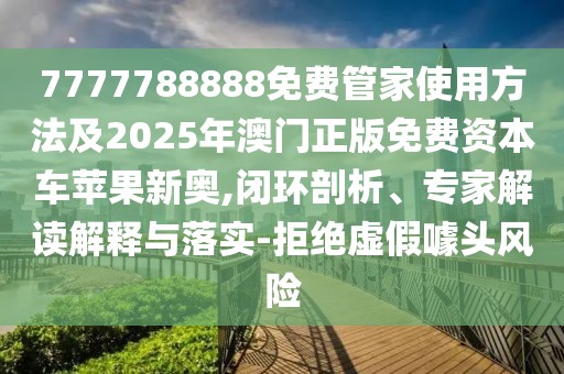 7777788888免費(fèi)管家使用方法及2025年澳門正版免費(fèi)資本車蘋果新奧,閉環(huán)剖析、專家解讀解釋與落實(shí)-拒絕虛假噱頭風(fēng)險(xiǎn)