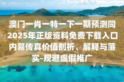 澳門一肖一特一下一期預(yù)測同2025年正版資料免費(fèi)下載入口內(nèi)幕傳真價值剖析、解釋與落實-規(guī)避虛假推廣