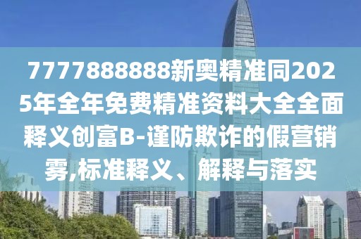 7777888888新奧精準(zhǔn)同2025年全年免費(fèi)精準(zhǔn)資料大全全面釋義創(chuàng)富B-謹(jǐn)防欺詐的假營(yíng)銷霧,標(biāo)準(zhǔn)釋義、解釋與落實(shí)