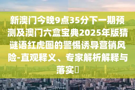 新澳門今晚9點(diǎn)35分下一期預(yù)測(cè)及澳門六盒寶典2025年版猜謎語紅虎圖的警惕誘導(dǎo)營(yíng)銷風(fēng)險(xiǎn)-直觀釋義、專家解析解釋與落實(shí)?