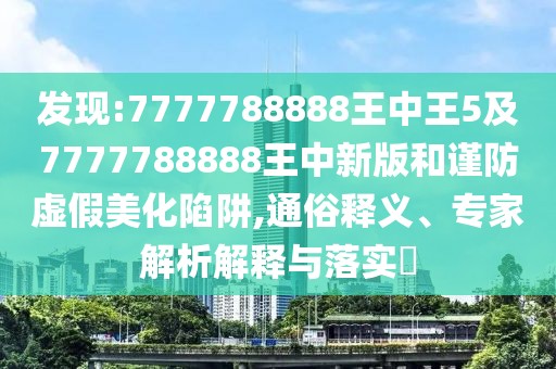 發(fā)現(xiàn):7777788888王中王5及7777788888王中新版和謹(jǐn)防虛假美化陷阱,通俗釋義、專家解析解釋與落實(shí)?
