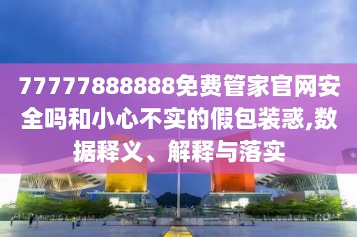 77777888888免費管家官網(wǎng)安全嗎和小心不實的假包裝惑,數(shù)據(jù)釋義、解釋與落實