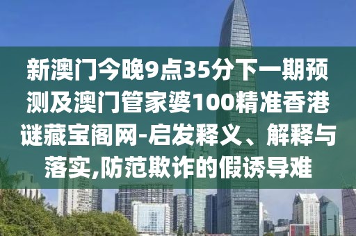 新澳門今晚9點(diǎn)35分下一期預(yù)測(cè)及澳門管家婆100精準(zhǔn)香港謎藏寶閣網(wǎng)-啟發(fā)釋義、解釋與落實(shí),防范欺詐的假誘導(dǎo)難
