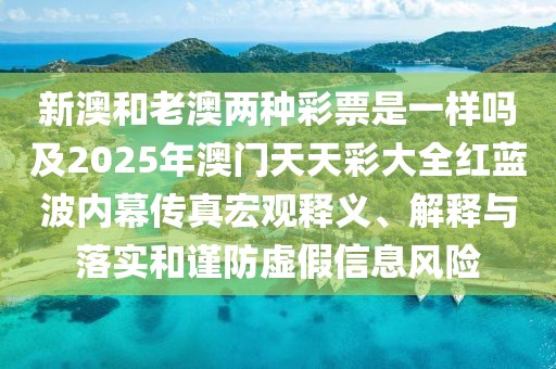 新澳和老澳兩種彩票是一樣嗎及2025年澳門天天彩大全紅藍(lán)波內(nèi)幕傳真宏觀釋義、解釋與落實(shí)和謹(jǐn)防虛假信息風(fēng)險(xiǎn)