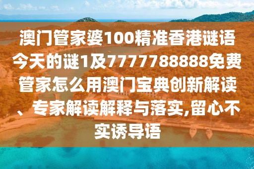 澳門管家婆100精準香港謎語今天的謎1及7777788888免費管家怎么用澳門寶典創(chuàng)新解讀、專家解讀解釋與落實,留心不實誘導(dǎo)語