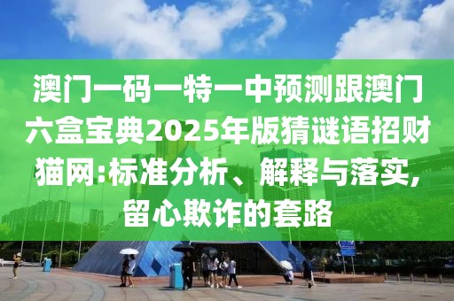 澳門一碼一特一中預(yù)測跟澳門六盒寶典2025年版猜謎語招財貓網(wǎng):標(biāo)準(zhǔn)分析、解釋與落實(shí),留心欺詐的套路
