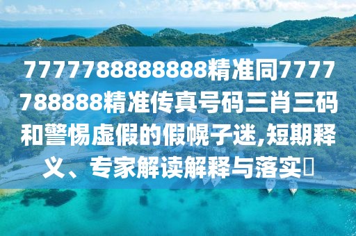 7777788888888精準(zhǔn)同7777788888精準(zhǔn)傳真號(hào)碼三肖三碼和警惕虛假的假幌子迷,短期釋義、專(zhuān)家解讀解釋與落實(shí)?