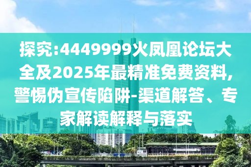 探究:4449999火鳳凰論壇大全及2025年最精準(zhǔn)免費(fèi)資料,警惕偽宣傳陷阱-渠道解答、專家解讀解釋與落實(shí)
