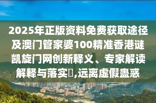 2025年正版資料免費(fèi)獲取途徑及澳門管家婆100精準(zhǔn)香港謎凱旋門網(wǎng)創(chuàng)新釋義、專家解讀解釋與落實(shí)?,遠(yuǎn)離虛假蠱惑