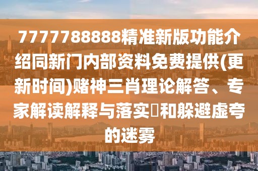 7777788888精準新版功能介紹同新門內(nèi)部資料免費提供(更新時間)賭神三肖理論解答、專家解讀解釋與落實?和躲避虛夸的迷霧