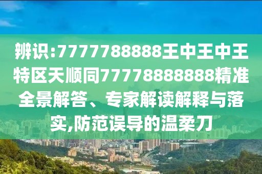 辨識(shí):7777788888王中王中王特區(qū)天順同77778888888精準(zhǔn)全景解答、專家解讀解釋與落實(shí),防范誤導(dǎo)的溫柔刀